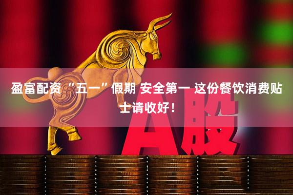 盈富配资 “五一”假期 安全第一 这份餐饮消费贴士请收好！