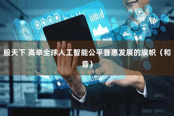 股天下 高举全球人工智能公平普惠发展的旗帜（和音）