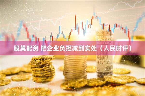 股巢配资 把企业负担减到实处（人民时评）