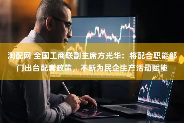 淘配网 全国工商联副主席方光华：将配合职能部门出台配套政策，不断为民企生产活动赋能