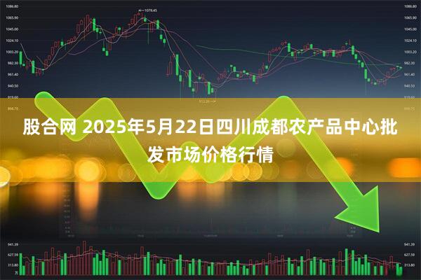 股合网 2025年5月22日四川成都农产品中心批发市场价格行情