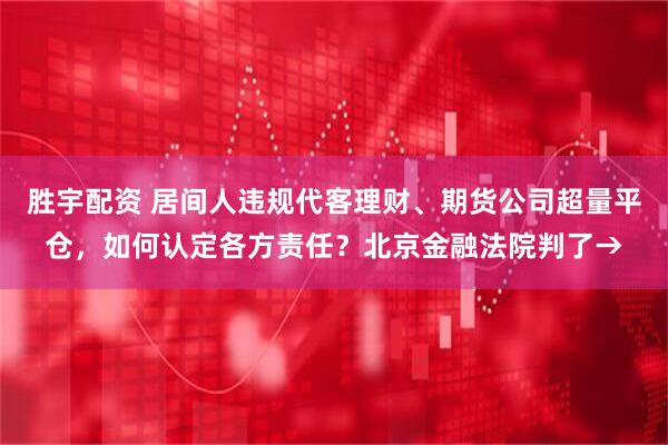 胜宇配资 居间人违规代客理财、期货公司超量平仓，如何认定各方责任？北京金融法院判了→