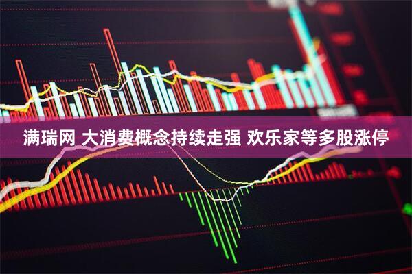 满瑞网 大消费概念持续走强 欢乐家等多股涨停
