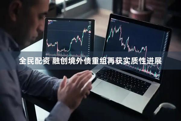 全民配资 融创境外债重组再获实质性进展