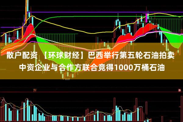 散户配资 【环球财经】巴西举行第五轮石油拍卖 中资企业与合作方联合竞得1000万桶石油