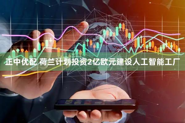 正中优配 荷兰计划投资2亿欧元建设人工智能工厂
