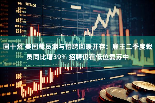 园十州 美国裁员潮与招聘回暖并存：雇主二季度裁员同比增39% 招聘仍在低位复苏中