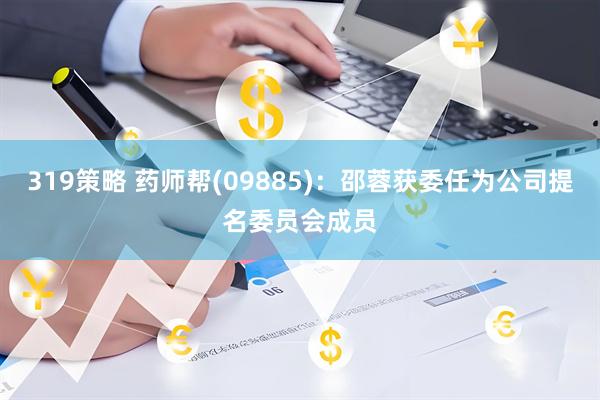 319策略 药师帮(09885)：邵蓉获委任为公司提名委员会成员