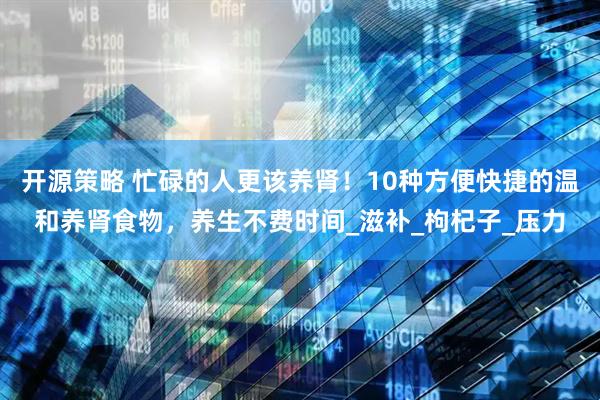 开源策略 忙碌的人更该养肾！10种方便快捷的温和养肾食物，养生不费时间_滋补_枸杞子_压力