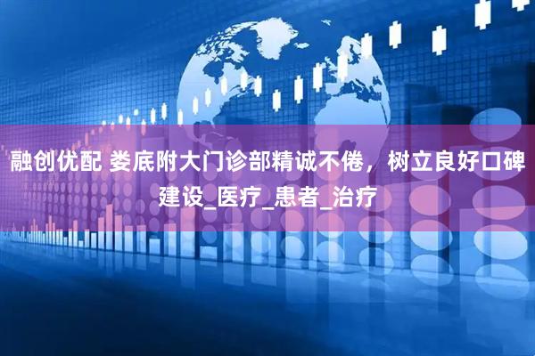 融创优配 娄底附大门诊部精诚不倦，树立良好口碑建设_医疗_患者_治疗