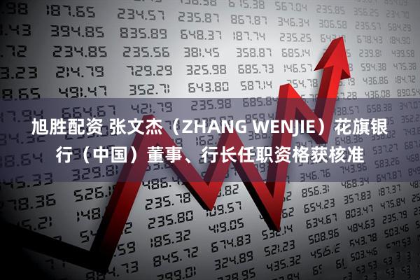 旭胜配资 张文杰（ZHANG WENJIE）花旗银行（中国）董事、行长任职资格获核准