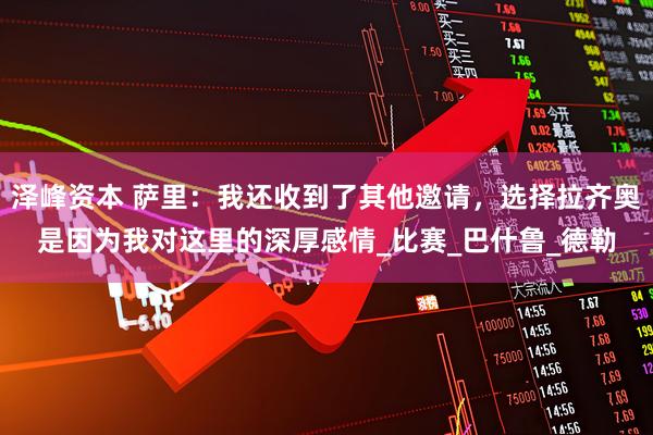 泽峰资本 萨里：我还收到了其他邀请，选择拉齐奥是因为我对这里的深厚感情_比赛_巴什鲁_德勒