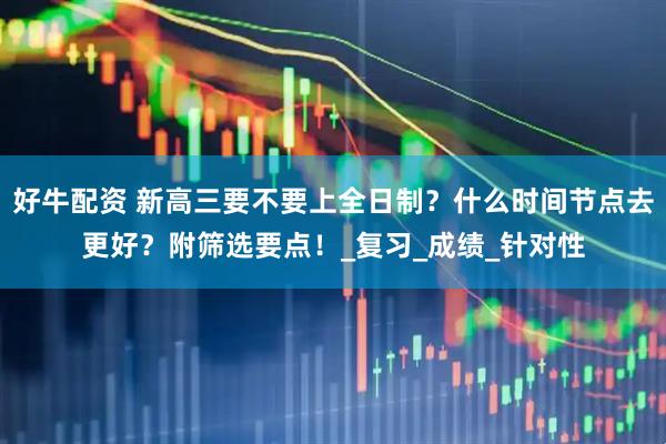 好牛配资 新高三要不要上全日制？什么时间节点去更好？附筛选要点！_复习_成绩_针对性