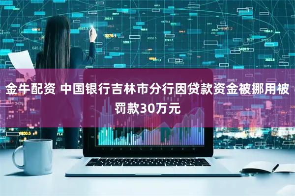 金牛配资 中国银行吉林市分行因贷款资金被挪用被罚款30万元
