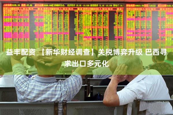 益丰配资 【新华财经调查】关税博弈升级 巴西寻求出口多元化