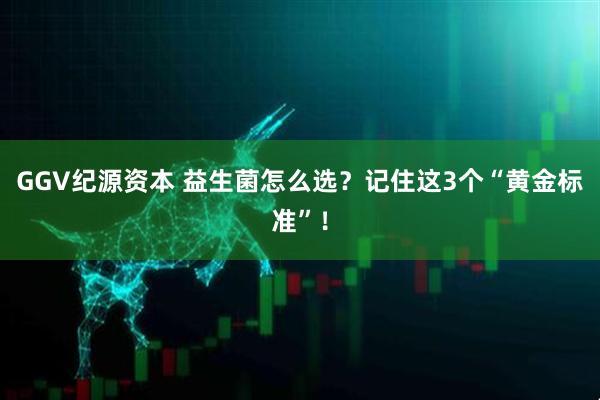 GGV纪源资本 益生菌怎么选？记住这3个“黄金标准”！