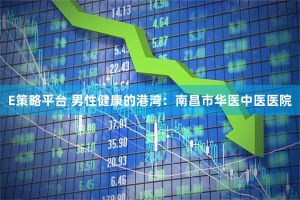 E策略平台 男性健康的港湾：南昌市华医中医医院