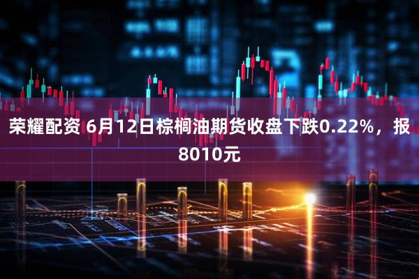 荣耀配资 6月12日棕榈油期货收盘下跌0.22%，报8010元