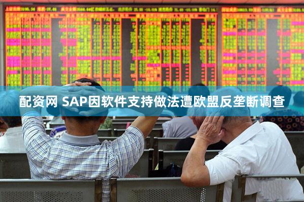 配资网 SAP因软件支持做法遭欧盟反垄断调查