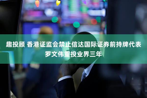 趣投顾 香港证监会禁止信达国际证券前持牌代表罗文伟重投业界三年