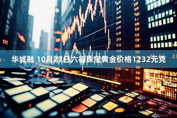 华城融 10月27日六福珠宝黄金价格1232元克