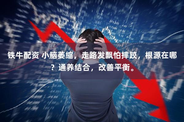 铁牛配资 小脑萎缩，走路发飘怕摔跤，根源在哪？通养结合，改善平衡。