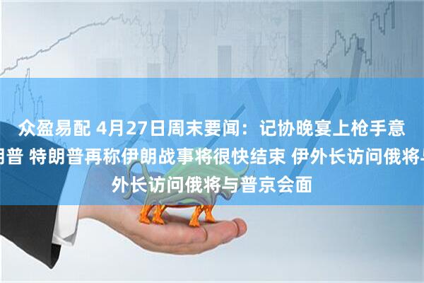 众盈易配 4月27日周末要闻：记协晚宴上枪手意图刺杀特朗普 特朗普再称伊朗战事将很快结束 伊外长访问俄将与普京会面
